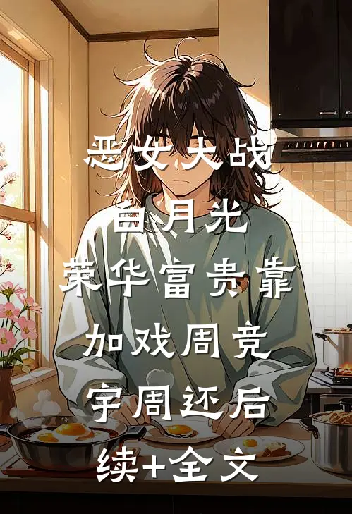 恶女大战白月光，荣华富贵靠加戏周竞宇周还后续+全文