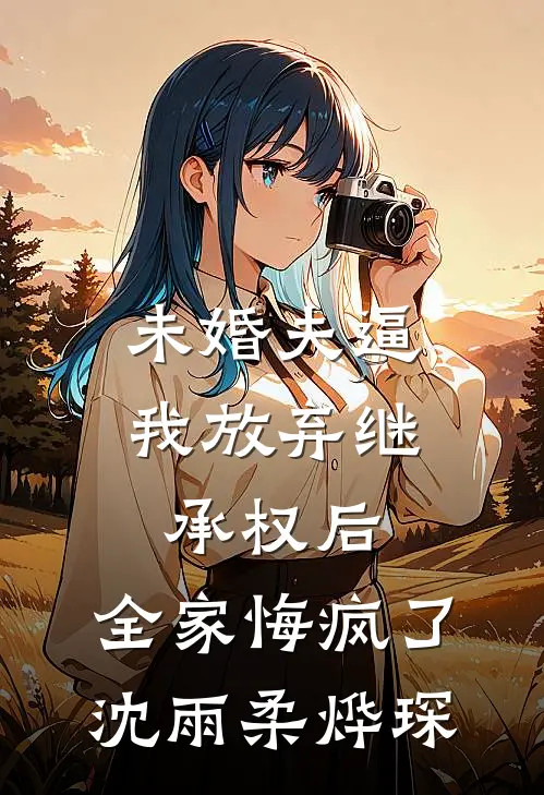 未婚夫逼我放弃继承权后，全家悔疯了沈雨柔烨琛