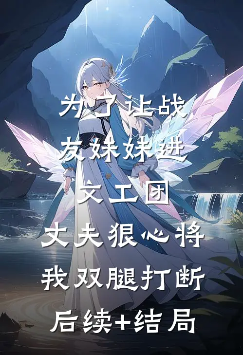 为了让战友妹妹进文工团，丈夫狠心将我双腿打断后续+结局