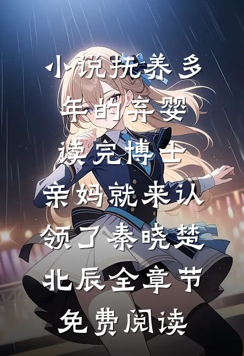 小说抚养多年的弃婴读完博士，亲妈就来认领了秦晓楚北辰全章节免费阅读
