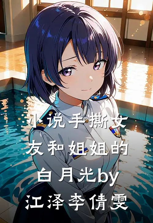 小说手撕女友和姐姐的白月光by江泽李倩雯