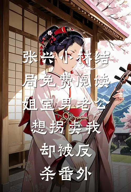 张兴小林结局免费阅读姐宝男老公想拐卖我，却被反杀番外