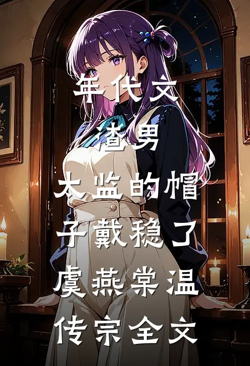 年代文：渣男，太监的帽子戴稳了虞燕棠温传宗全文
