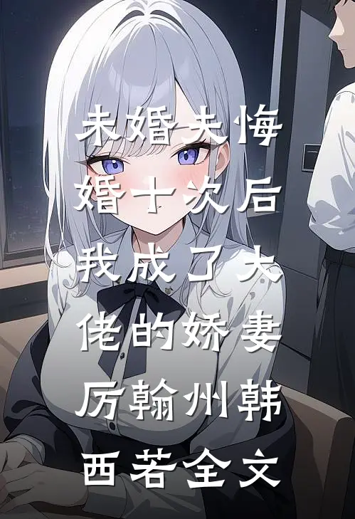 未婚夫悔婚十次后，我成了大佬的娇妻厉翰州韩西若全文