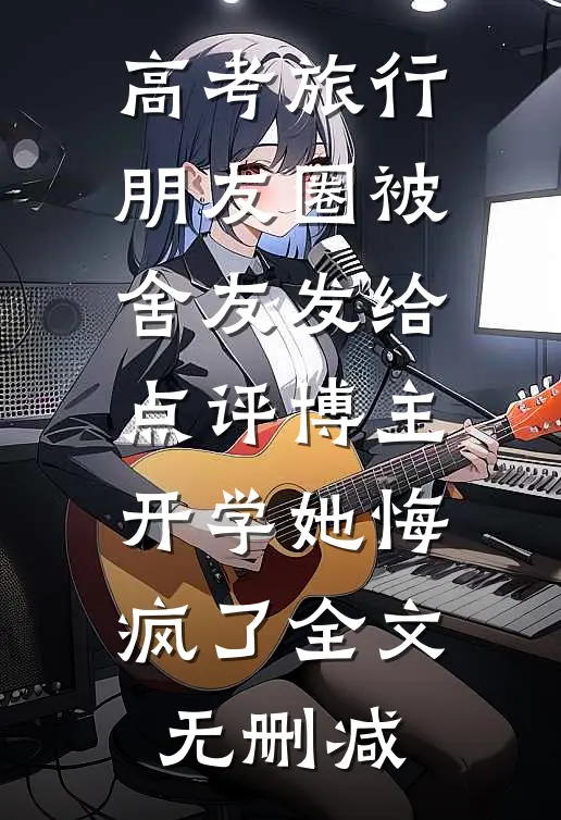 高考旅行朋友圈被舍友发给点评博主，开学她悔疯了全文无删减
