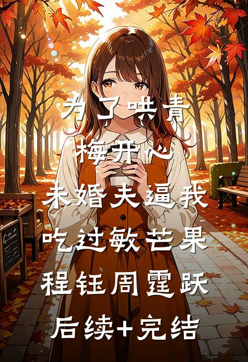 为了哄青梅开心，未婚夫逼我吃过敏芒果程钰周霆跃后续+完结
