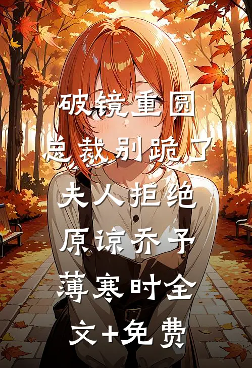 破镜重圆：总裁别跪了，夫人拒绝原谅乔予薄寒时全文+免费