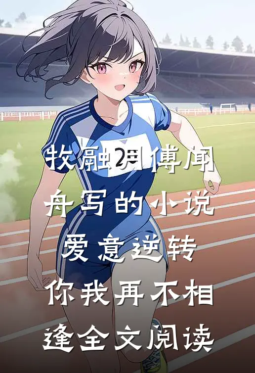 牧融月傅闻舟写的小说爱意逆转，你我再不相逢全文阅读