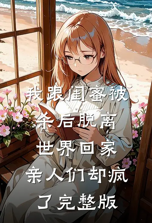 我跟闺蜜被杀后脱离世界回家，亲人们却疯了完整版