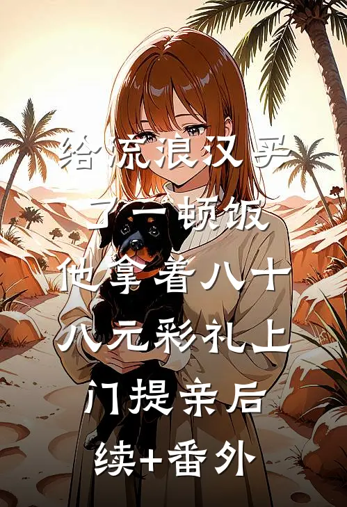 给流浪汉买了一顿饭，他拿着八十八元彩礼上门提亲后续+番外