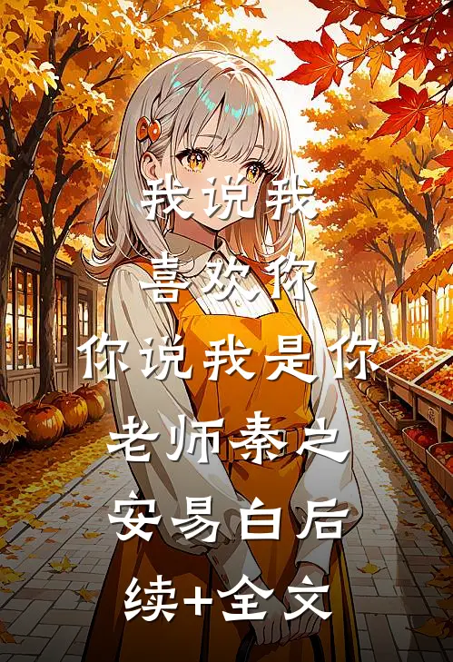 我说我喜欢你，你说我是你老师秦之安易白后续+全文