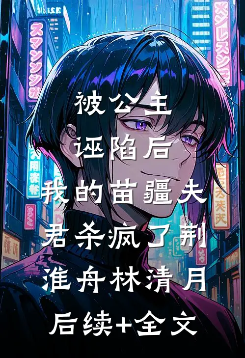 被公主诬陷后，我的苗疆夫君杀疯了荆淮舟林清月后续+全文