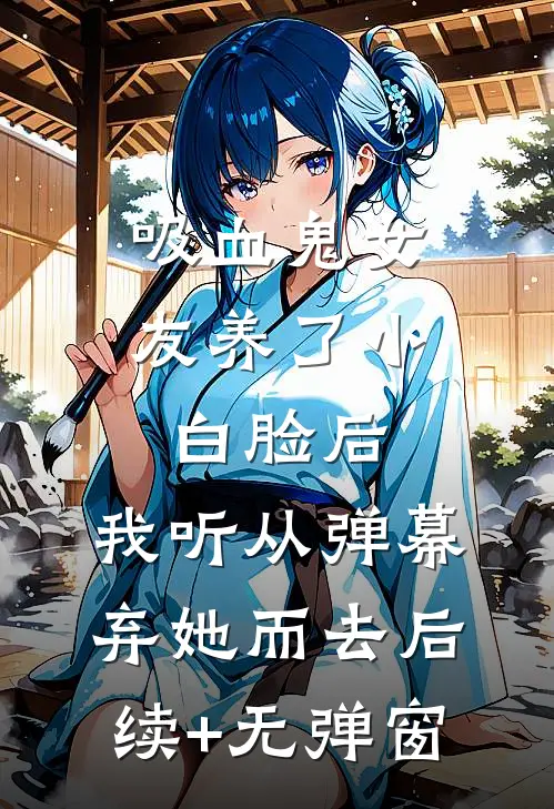 吸血鬼女友养了小白脸后，我听从弹幕，弃她而去后续+无弹窗