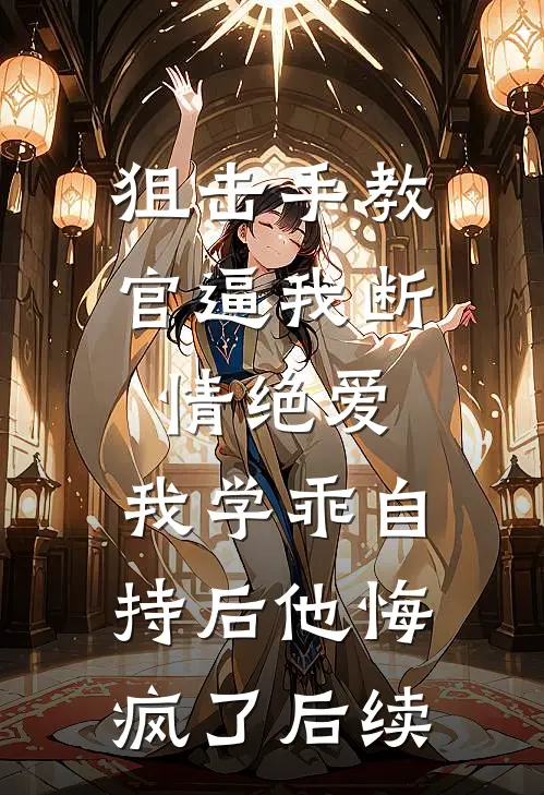 狙击手教官逼我断情绝爱，我学乖自持后他悔疯了后续
