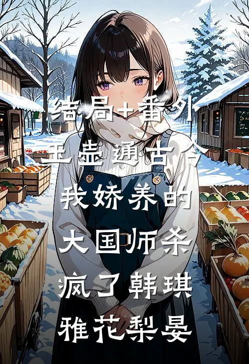 结局+番外玉壶通古今，我娇养的大国师杀疯了韩琪雅花梨晏