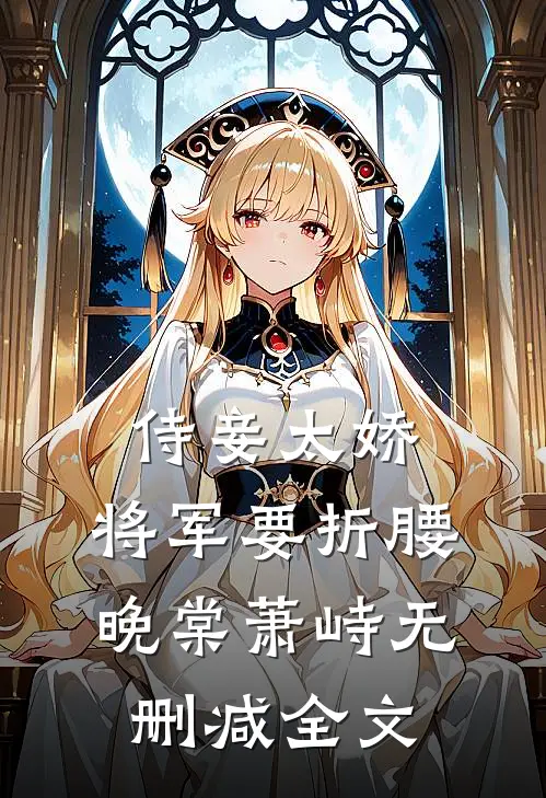 侍妾太娇，将军要折腰晚棠萧峙无删减全文