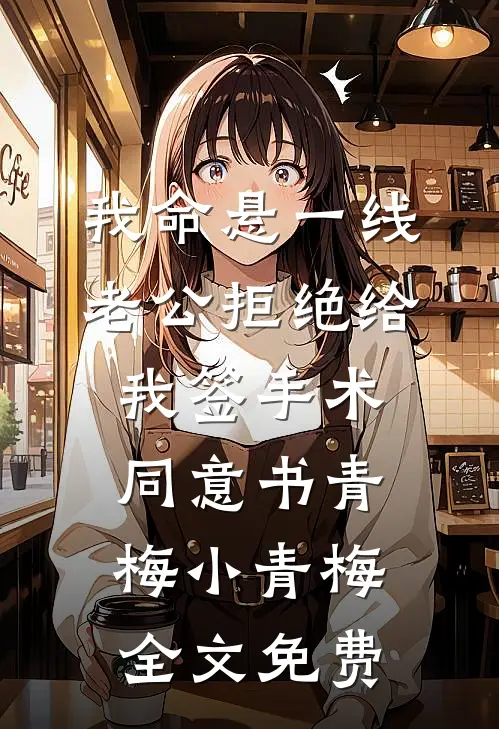 我命悬一线，老公拒绝给我签手术同意书青梅小青梅全文免费
