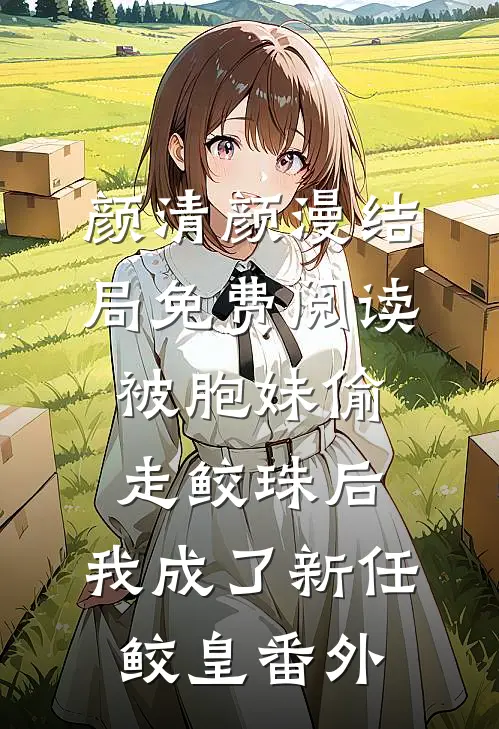 颜清颜漫结局免费阅读被胞妹偷走鲛珠后，我成了新任鲛皇番外