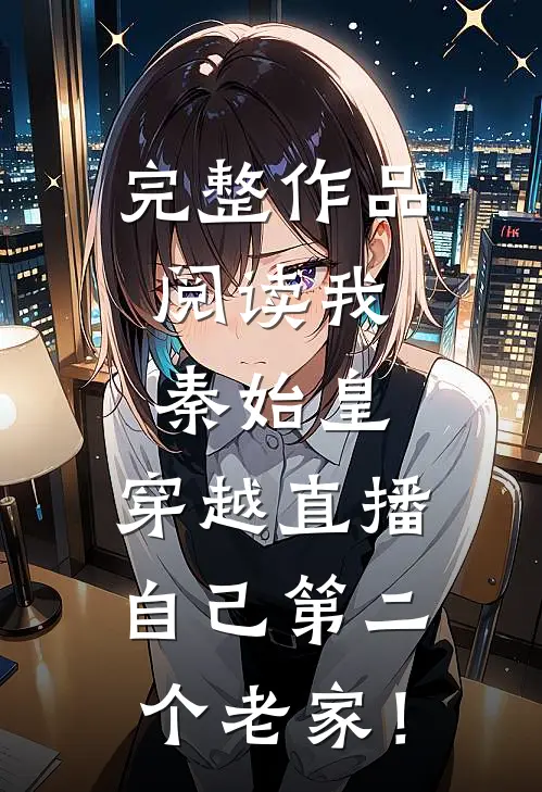 完整作品阅读我，秦始皇，穿越直播自己第二个老家！