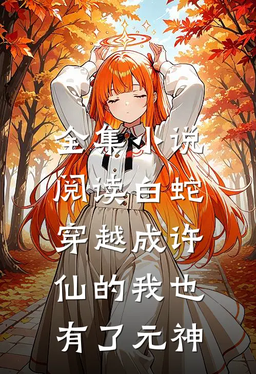 全集小说阅读白蛇：穿越成许仙的我也有了元神