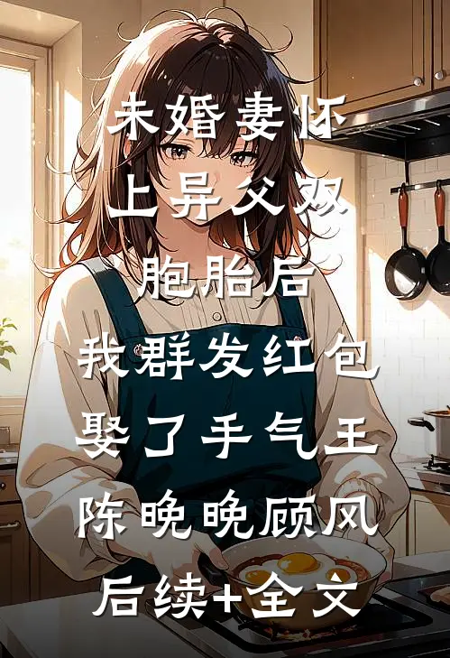 未婚妻怀上异父双胞胎后，我群发红包娶了手气王陈晚晚顾风后续+全文