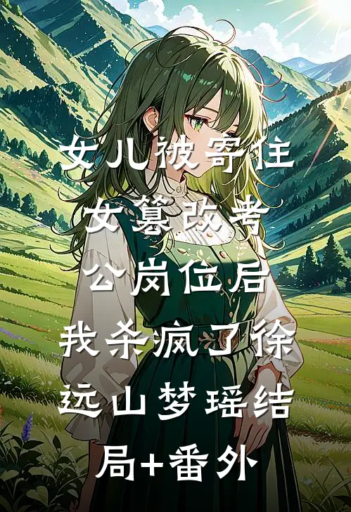 女儿被寄住女篡改考公岗位后，我杀疯了徐远山梦瑶结局+番外