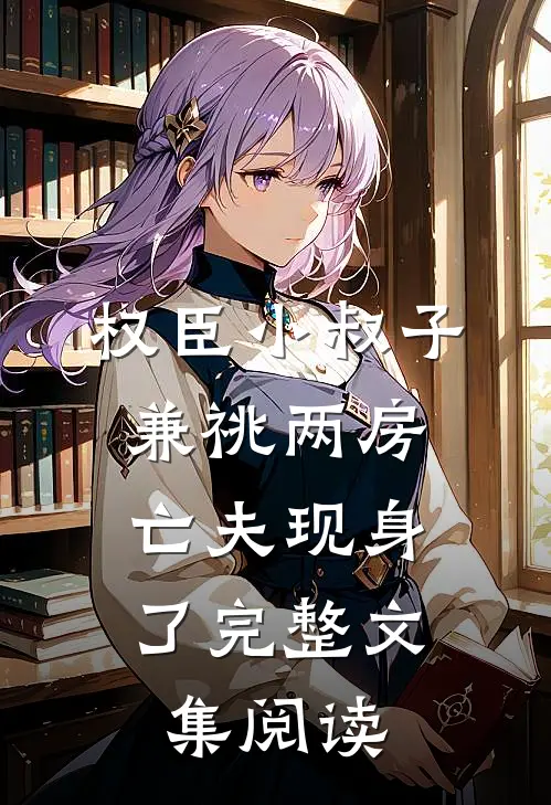 权臣小叔子兼祧两房，亡夫现身了完整文集阅读