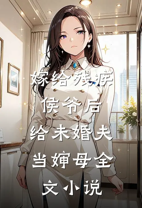 嫁给残疾侯爷后，给未婚夫当婶母全文小说