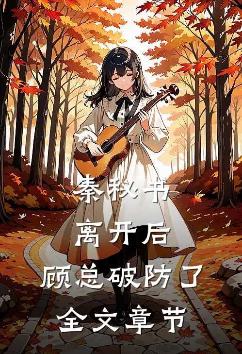 秦秘书离开后，顾总破防了全文章节