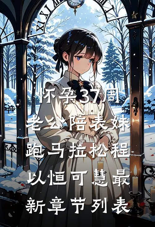 怀孕37周，老公陪表妹跑马拉松程以恒可慧最新章节列表