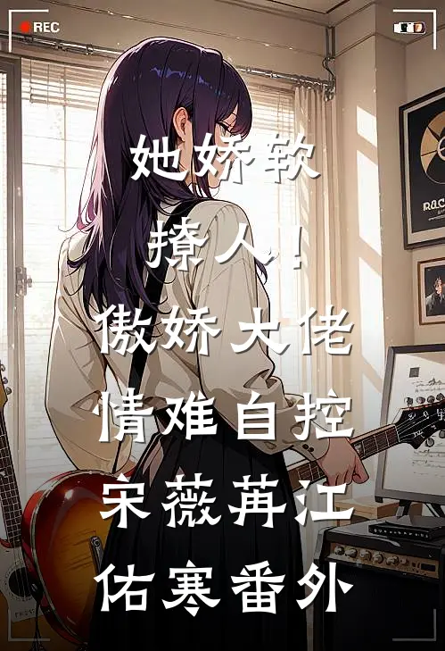 她娇软撩人！傲娇大佬情难自控宋薇苒江佑寒番外