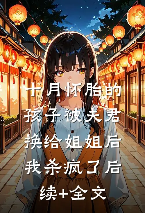 十月怀胎的孩子被夫君换给姐姐后，我杀疯了后续+全文