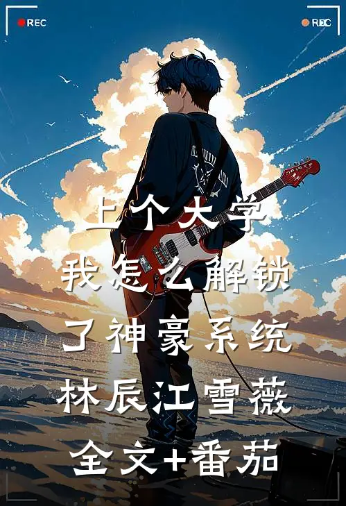 上个大学，我怎么解锁了神豪系统林辰江雪薇全文+番茄