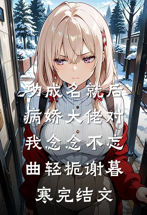 功成名就后，病娇大佬对我念念不忘曲轻栀谢暮寒完结文