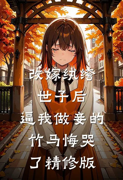改嫁纨绔世子后，逼我做妾的竹马悔哭了精修版