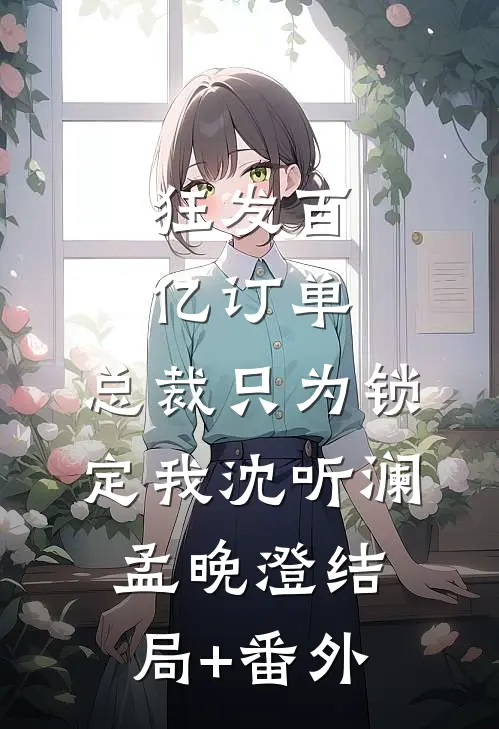 狂发百亿订单，总裁只为锁定我沈听澜孟晚澄结局+番外