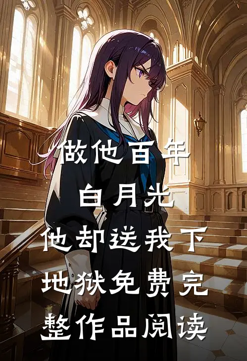 做他百年白月光,他却送我下地狱免费完整作品阅读