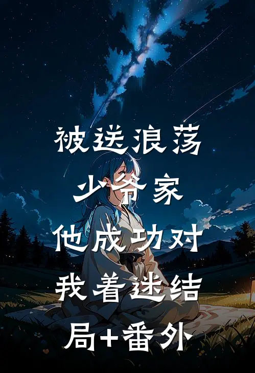 被送浪荡少爷家，他成功对我着迷结局+番外