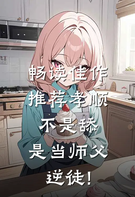 畅读佳作推荐孝顺不是舔,是当师父逆徒!