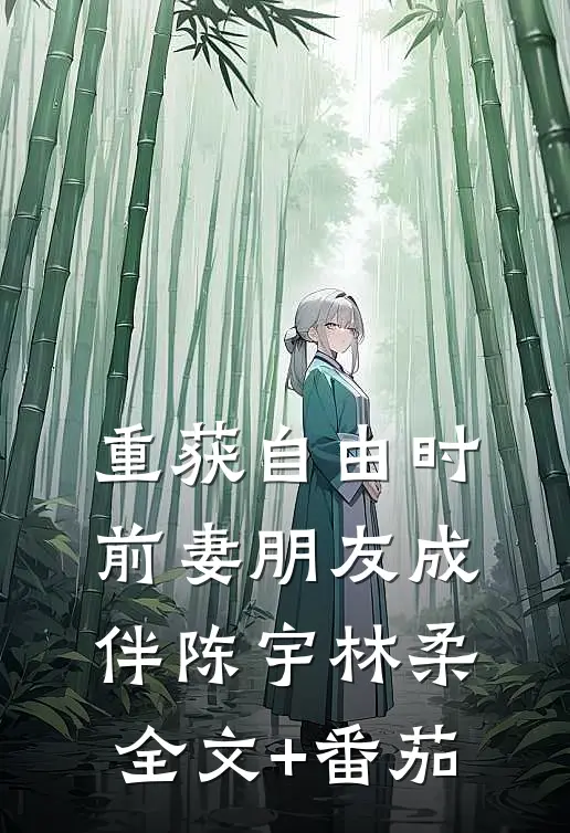 重获自由时，前妻朋友成伴陈宇林柔全文+番茄