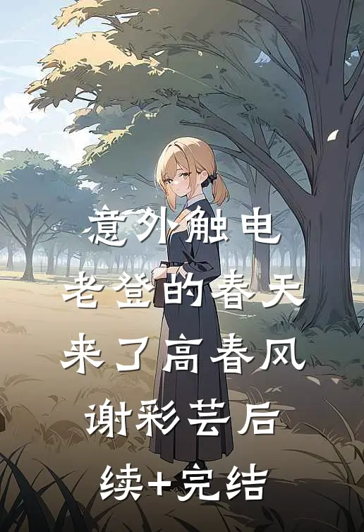 意外触电，老登的春天来了高春风谢彩芸后续+完结