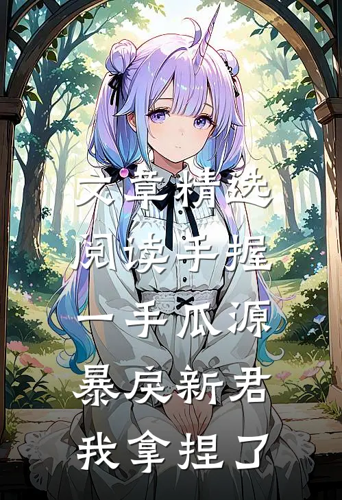 文章精选阅读手握一手瓜源，暴戾新君我拿捏了