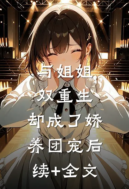 与姐姐双重生，却成了娇养团宠后续+全文