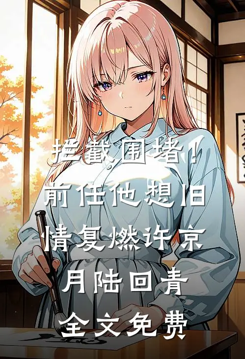 拦截围堵！前任他想旧情复燃许京月陆回青全文免费