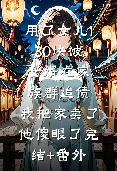 用了女儿130块被女婿在家族群追债，我把家卖了他傻眼了完结+番外