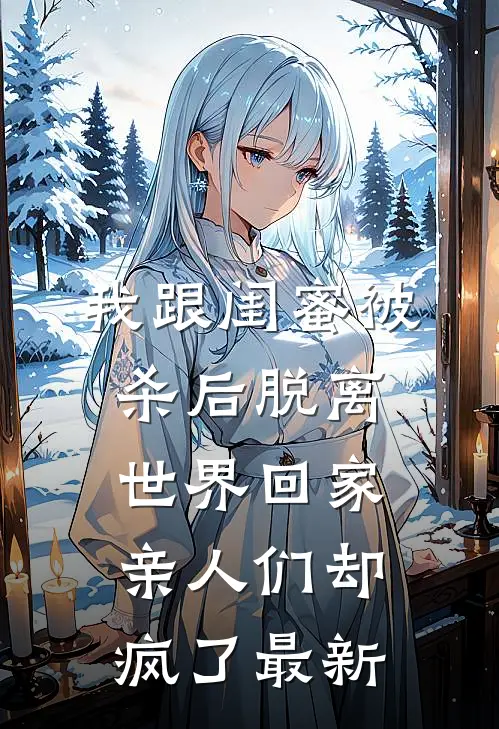 我跟闺蜜被杀后脱离世界回家，亲人们却疯了最新