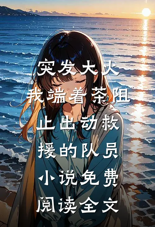 突发大火，我端着茶阻止出动救援的队员小说免费阅读全文