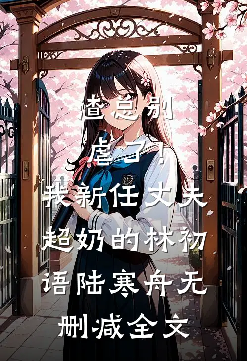 渣总别虐了！我新任丈夫超奶的林初语陆寒舟无删减全文