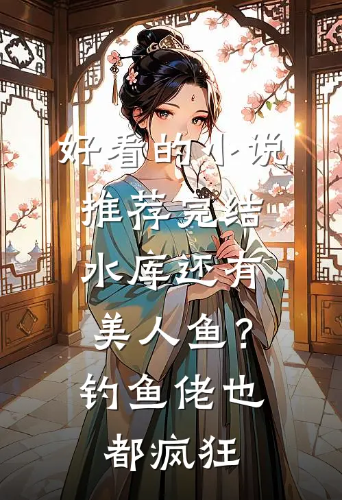 好看的小说推荐完结水库还有美人鱼？钓鱼佬也都疯狂
