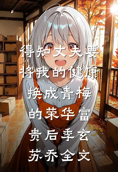 得知丈夫要将我的健康换成青梅的荣华富贵后季玄苏乔全文